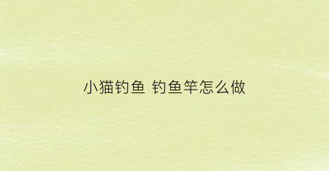 “小猫钓鱼钓鱼竿怎么做(小猫钓鱼的鱼竿)